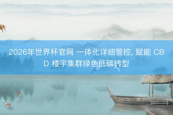 2026年世界杯官网 一体化详细管控， 赋能 CBD 楼宇集群绿色低碳转型