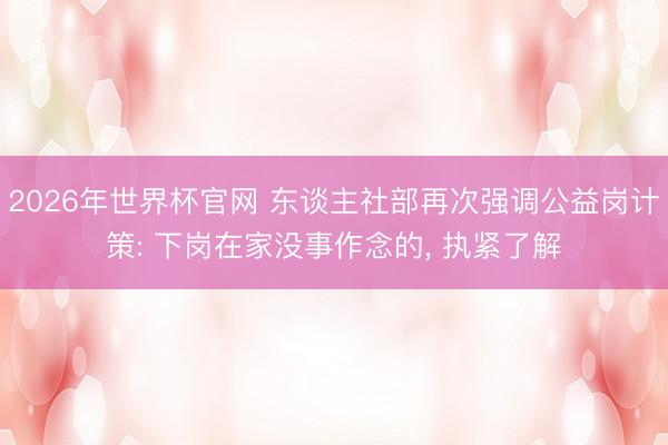 2026年世界杯官网 东谈主社部再次强调公益岗计策: 下岗在家没事作念的， 执紧了解