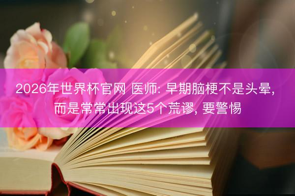 2026年世界杯官网 医师: 早期脑梗不是头晕， 而是常常出现这5个荒谬， 要警惕