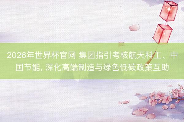 2026年世界杯官网 集团指引考核航天科工、中国节能， 深化高端制造与绿色低碳政策互助