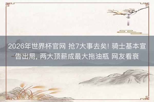 2026年世界杯官网 抢7大事去矣! 骑士基本宣告出局, 两大顶薪成最大拖油瓶 网友看衰
