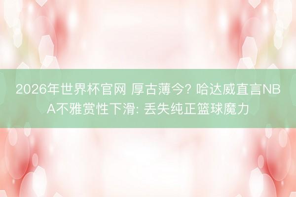 2026年世界杯官网 厚古薄今? 哈达威直言NBA不雅赏性下滑: 丢失纯正篮球魔力