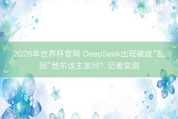 2026年世界杯官网 DeepSeek出现破绽“乱回”他东谈主发问？记者实测