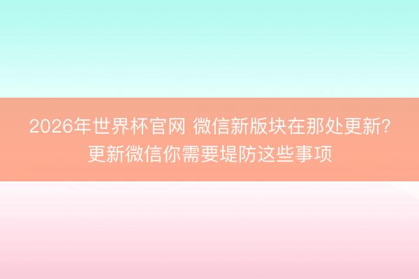 2026年世界杯官网 微信新版块在那处更新？更新微信你需要堤防这些事项