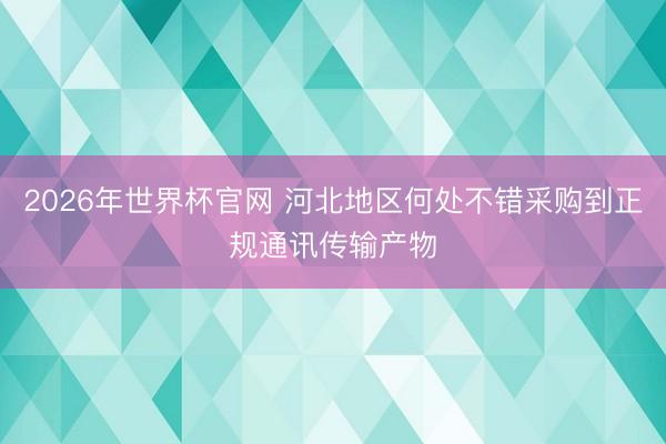 2026年世界杯官网 河北地区何处不错采购到正规通讯传输产物