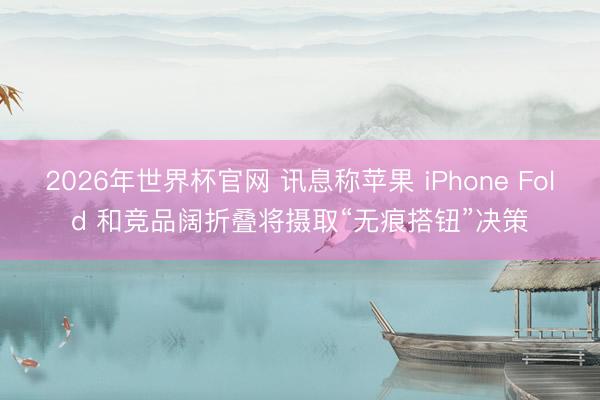 2026年世界杯官网 讯息称苹果 iPhone Fold 和竞品阔折叠将摄取“无痕搭钮”决策