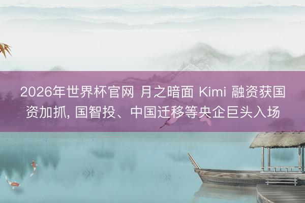 2026年世界杯官网 月之暗面 Kimi 融资获国资加抓， 国智投、中国迁移等央企巨头入场