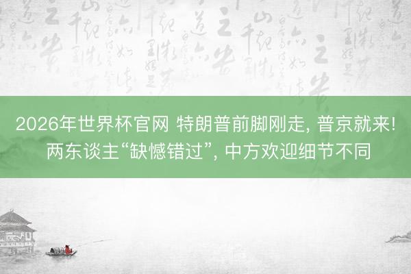 2026年世界杯官网 特朗普前脚刚走， 普京就来! 两东谈主“缺憾错过”， 中方欢迎细节不同