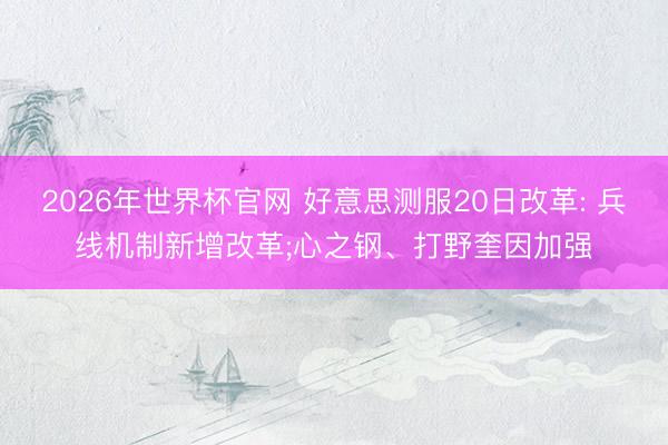 2026年世界杯官网 好意思测服20日改革: 兵线机制新增改革;心之钢、打野奎因加强