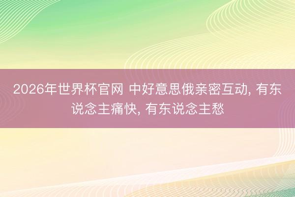 2026年世界杯官网 中好意思俄亲密互动, 有东说念主痛快, 有东说念主愁