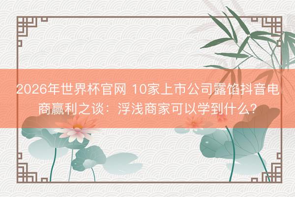 2026年世界杯官网 10家上市公司露馅抖音电商赢利之谈:浮浅商家可以学到什么?