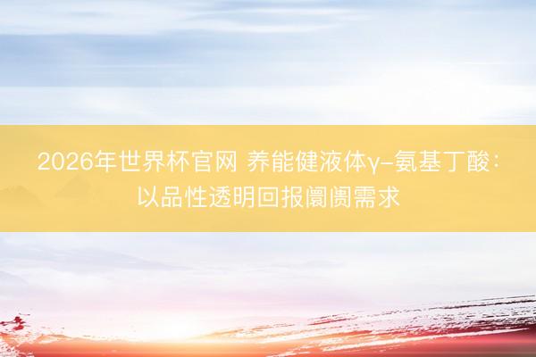 2026年世界杯官网 养能健液体γ-氨基丁酸：以品性透明回报阛阓需求