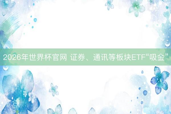 2026年世界杯官网 证券、通讯等板块ETF“吸金”
