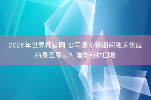 2026年世界杯官网 公司是宁德期间独家供应商是否属实？瑞泰新材回复