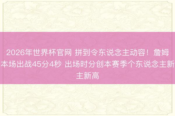 2026年世界杯官网 拼到令东说念主动容！詹姆斯本场出战45分4秒 出场时分创本赛季个东说念主新高