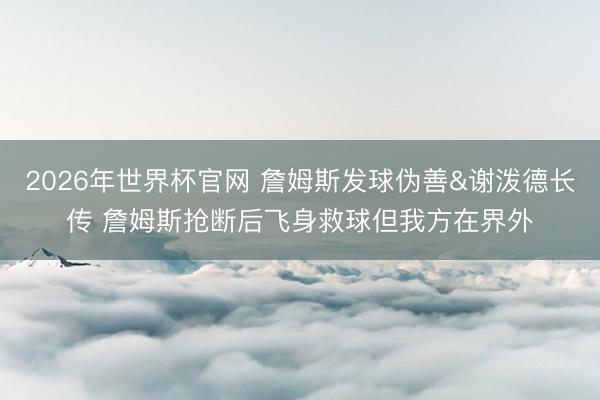 2026年世界杯官网 詹姆斯发球伪善&谢泼德长传 詹姆斯抢断后飞身救球但我方在界外