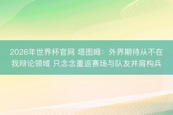 2026年世界杯官网 塔图姆：外界期待从不在我辩论领域 只念念重返赛场与队友并肩构兵