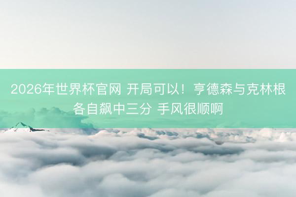 2026年世界杯官网 开局可以！亨德森与克林根各自飙中三分 手风很顺啊
