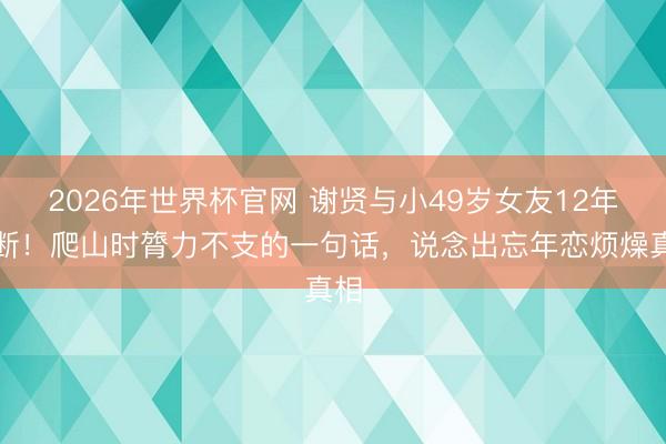 2026年世界杯官网 谢贤与小49岁女友12年情断！爬山时膂力不支的一句话，说念出忘年恋烦燥真相