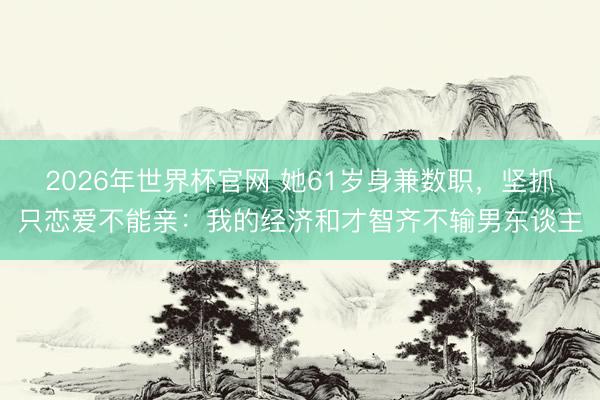 2026年世界杯官网 她61岁身兼数职，坚抓只恋爱不能亲：我的经济和才智齐不输男东谈主