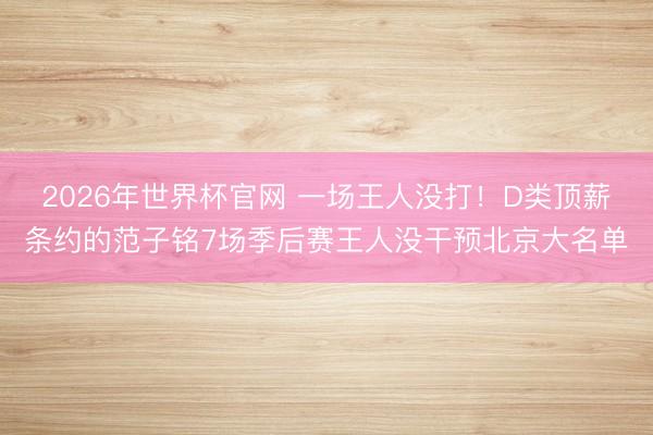 2026年世界杯官网 一场王人没打！D类顶薪条约的范子铭7场季后赛王人没干预北京大名单