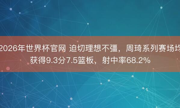 2026年世界杯官网 迫切理想不彊,周琦系列赛场均获得9.3分7.5篮板,射中率68.2%