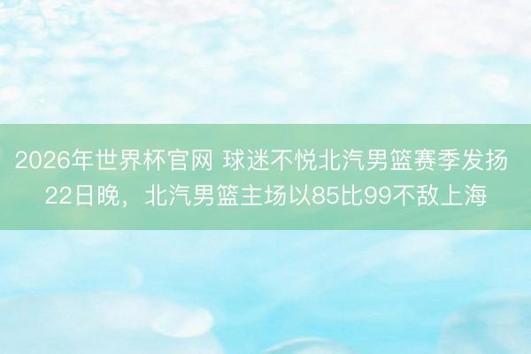 2026年世界杯官网 球迷不悦北汽男篮赛季发扬 22日晚，北汽男篮主场以85比99不敌上海