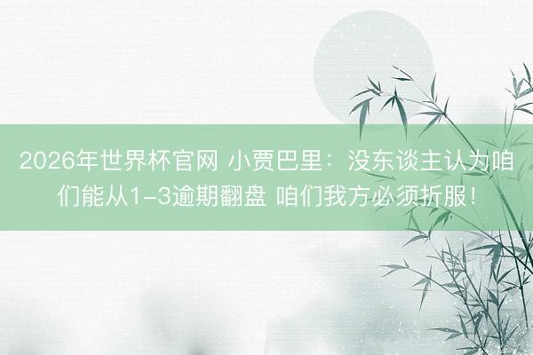2026年世界杯官网 小贾巴里:没东谈主认为咱们能从1-3逾期翻盘 咱们我方必须折服!