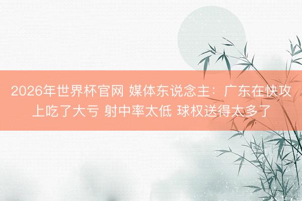 2026年世界杯官网 媒体东说念主：广东在快攻上吃了大亏 射中率太低 球权送得太多了