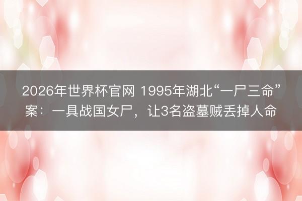 2026年世界杯官网 1995年湖北“一尸三命”案：一具战国女尸，让3名盗墓贼丢掉人命