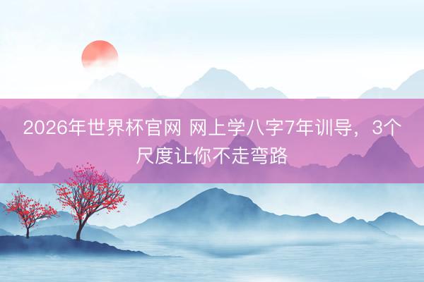 2026年世界杯官网 网上学八字7年训导，3个尺度让你不走弯路