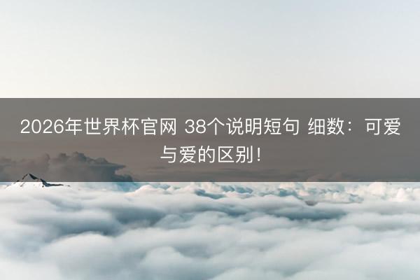 2026年世界杯官网 38个说明短句 细数:可爱与爱的区别!