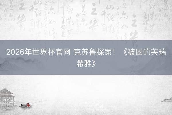 2026年世界杯官网 克苏鲁探案！《被困的芙瑞希雅》