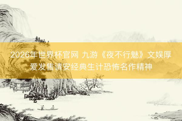 2026年世界杯官网 九游《夜不行魅》文娱厚爱发售请安经典生计恐怖名作精神
