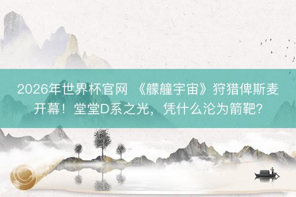 2026年世界杯官网 《艨艟宇宙》狩猎俾斯麦开幕！堂堂D系之光，凭什么沦为箭靶？