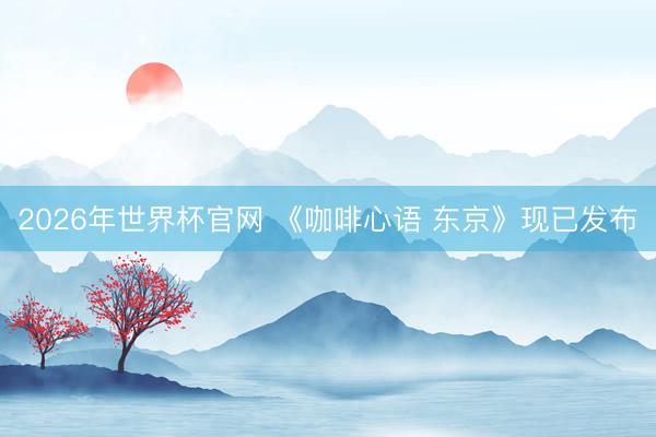 2026年世界杯官网 《咖啡心语 东京》现已发布