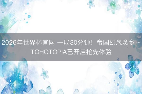 2026年世界杯官网 一局30分钟!帝国幻念念乡~TOHOTOPIA已开启抢先体验