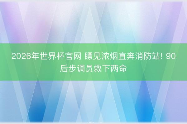 2026年世界杯官网 瞟见浓烟直奔消防站! 90后步调员救下两命