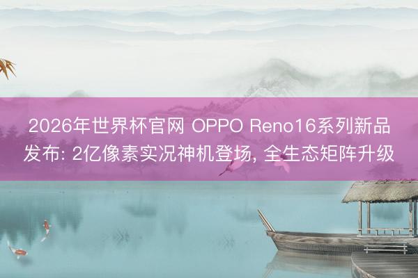 2026年世界杯官网 OPPO Reno16系列新品发布: 2亿像素实况神机登场， 全生态矩阵升级