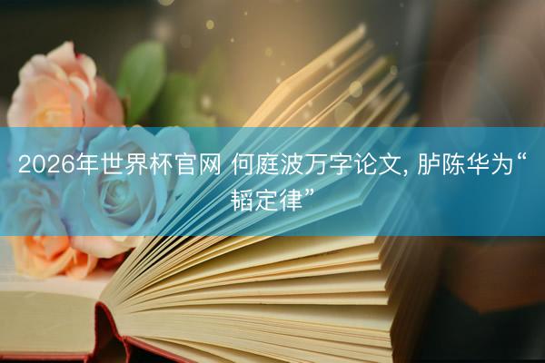 2026年世界杯官网 何庭波万字论文, 胪陈华为“韬定律”