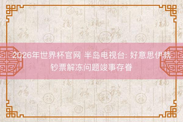2026年世界杯官网 半岛电视台: 好意思伊就钞票解冻问题竣事存眷