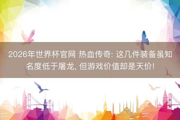 2026年世界杯官网 热血传奇: 这几件装备虽知名度低于屠龙， 但游戏价值却是天价!