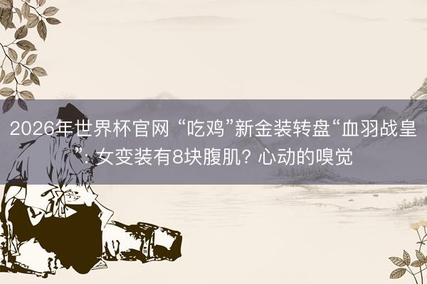 2026年世界杯官网 “吃鸡”新金装转盘“血羽战皇”: 女变装有8块腹肌? 心动的嗅觉
