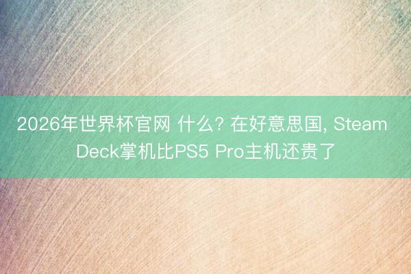 2026年世界杯官网 什么? 在好意思国， Steam Deck掌机比PS5 Pro主机还贵了