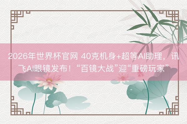 2026年世界杯官网 40克机身+超等AI助理，讯飞AI眼镜发布！“百镜大战”迎“重磅玩家”