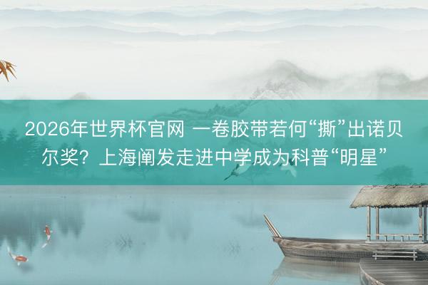 2026年世界杯官网 一卷胶带若何“撕”出诺贝尔奖?上海阐发走进中学成为科普“明星”