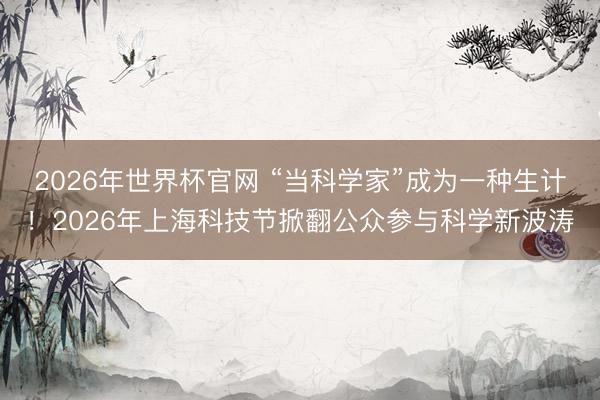 2026年世界杯官网 “当科学家”成为一种生计!2026年上海科技节掀翻公众参与科学新波涛