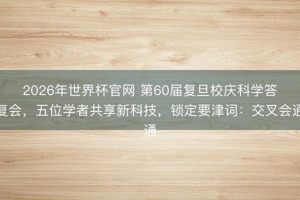 2026年世界杯官网 第60届复旦校庆科学答复会,五位学者共享新科技,锁定要津词:交叉会通