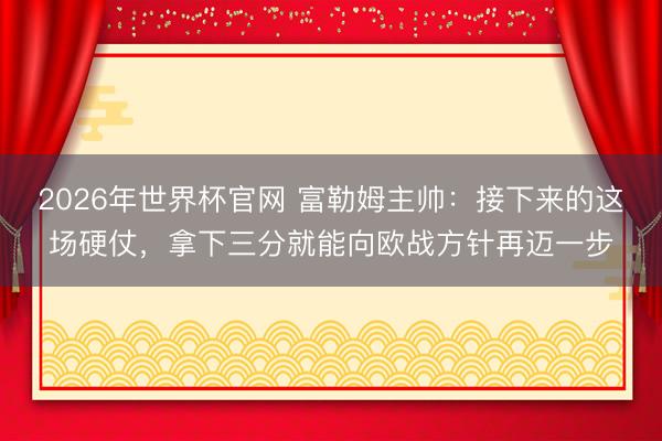 2026年世界杯官网 富勒姆主帅：接下来的这场硬仗，拿下三分就能向欧战方针再迈一步