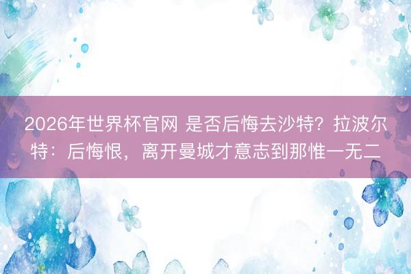 2026年世界杯官网 是否后悔去沙特？拉波尔特：后悔恨，离开曼城才意志到那惟一无二